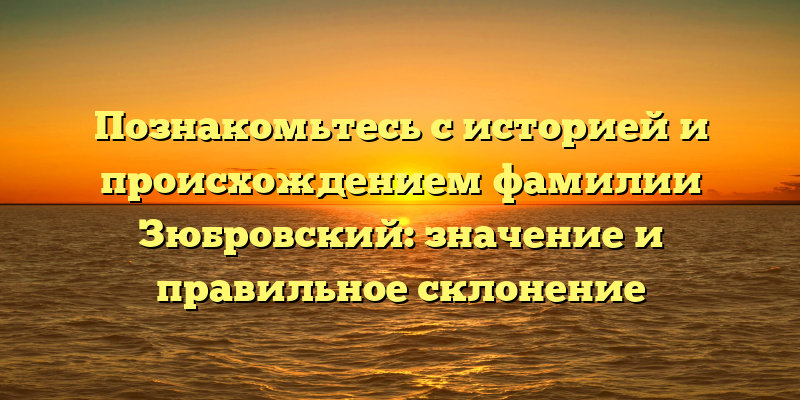 Познакомьтесь с историей и происхождением фамилии Зюбровский: значение и правильное склонение