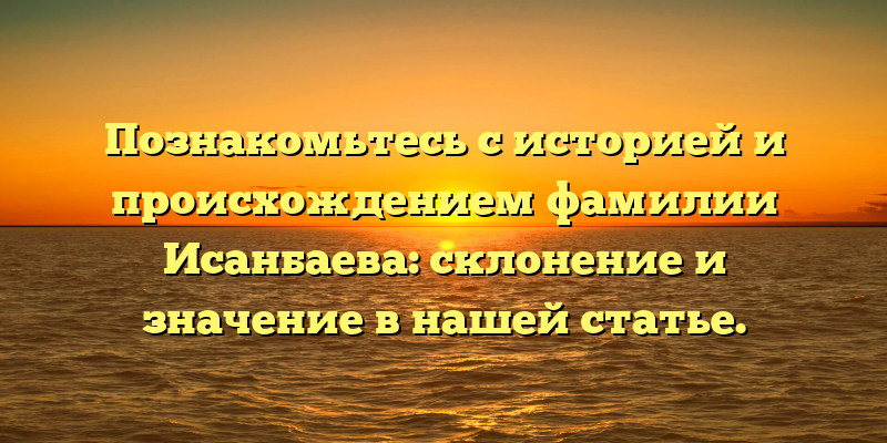 Познакомьтесь с историей и происхождением фамилии Исанбаева: склонение и значение в нашей статье.