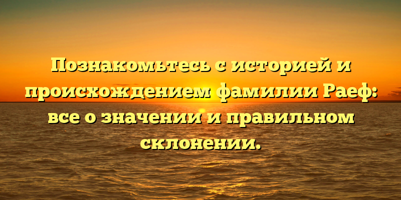 Познакомьтесь с историей и происхождением фамилии Раеф: все о значении и правильном склонении.