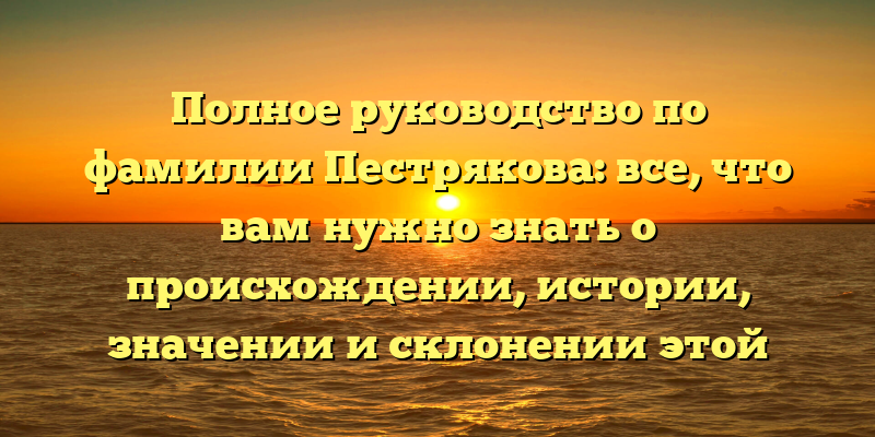 Полное руководство по фамилии Пестрякова: все, что вам нужно знать о происхождении, истории, значении и склонении этой русской фамилии