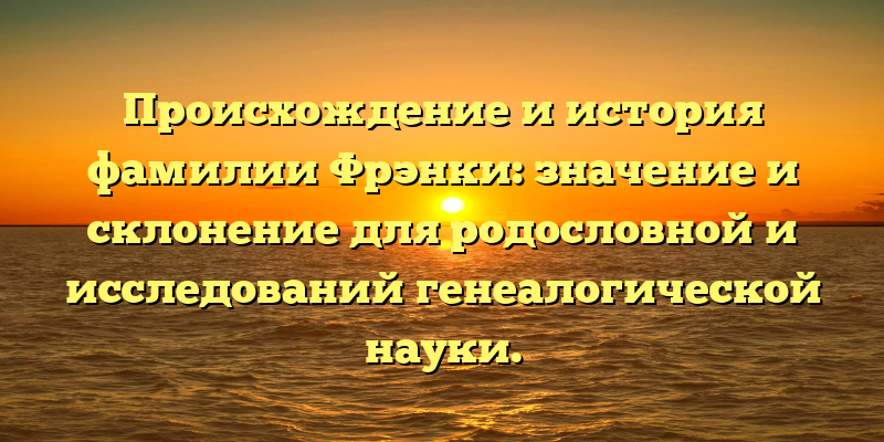 Происхождение и история фамилии Фрэнки: значение и склонение для родословной и исследований генеалогической науки.
