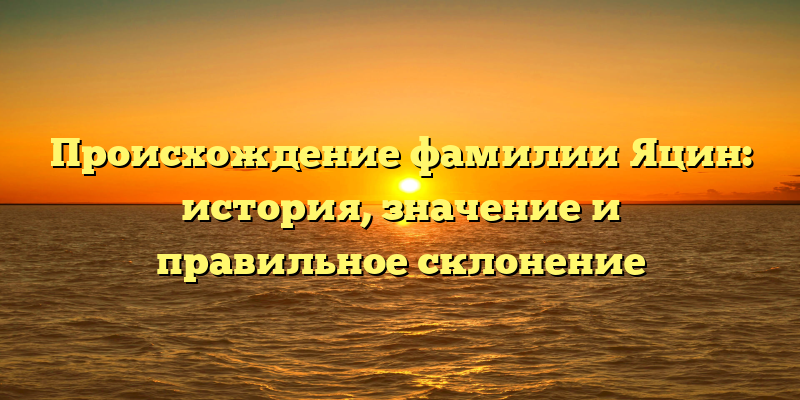 Происхождение фамилии Яцин: история, значение и правильное склонение