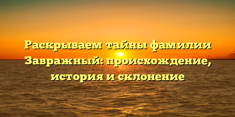 Раскрываем тайны фамилии Завражный: происхождение, история и склонение