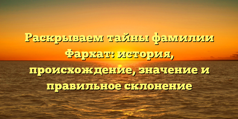Раскрываем тайны фамилии Фархат: история, происхождение, значение и правильное склонение