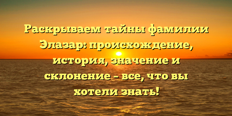 Раскрываем тайны фамилии Элазар: происхождение, история, значение и склонение – все, что вы хотели знать!