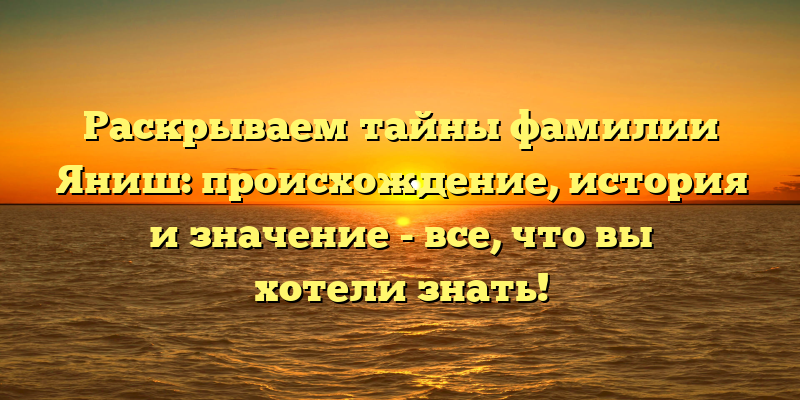 Раскрываем тайны фамилии Яниш: происхождение, история и значение - все, что вы хотели знать!