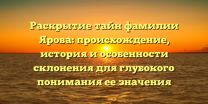 Раскрытие тайн фамилии Ярова: происхождение, история и особенности склонения для глубокого понимания ее значения