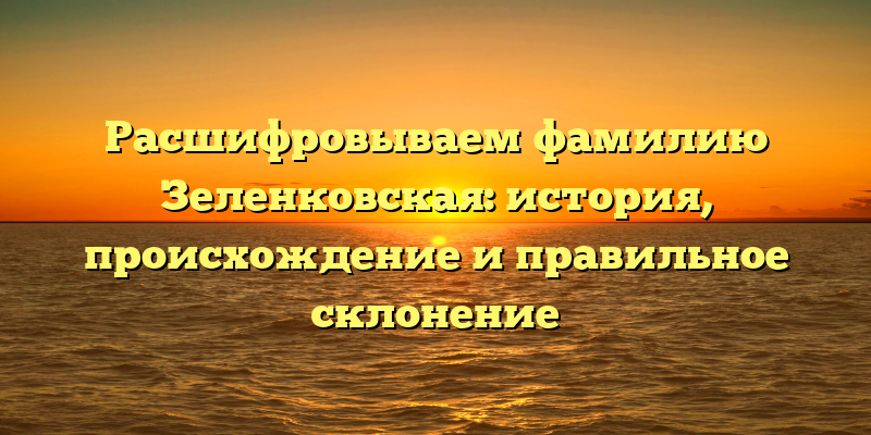 Расшифровываем фамилию Зеленковская: история, происхождение и правильное склонение