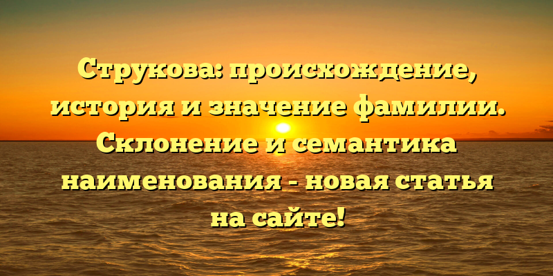 Струкова: происхождение, история и значение фамилии. Склонение и семантика наименования - новая статья на сайте!
