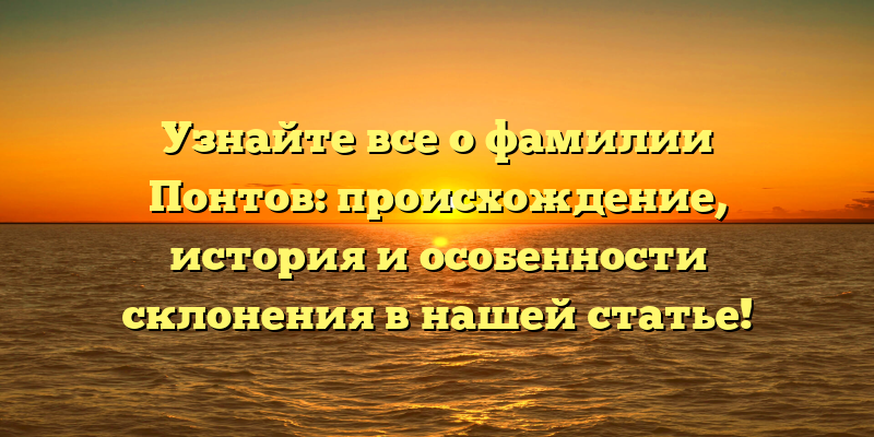 Узнайте все о фамилии Понтов: происхождение, история и особенности склонения в нашей статье!