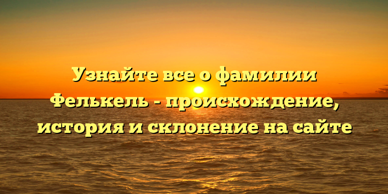 Узнайте все о фамилии Фелькель - происхождение, история и склонение на сайте