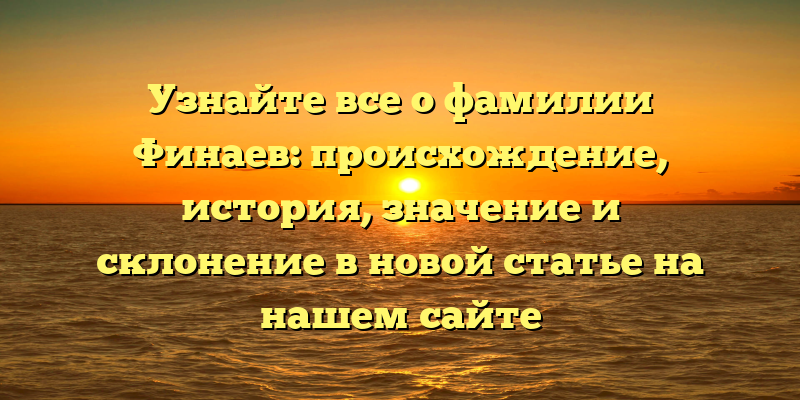 Узнайте все о фамилии Финаев: происхождение, история, значение и склонение в новой статье на нашем сайте