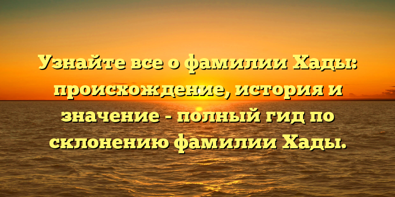 Узнайте все о фамилии Хады: происхождение, история и значение - полный гид по склонению фамилии Хады.