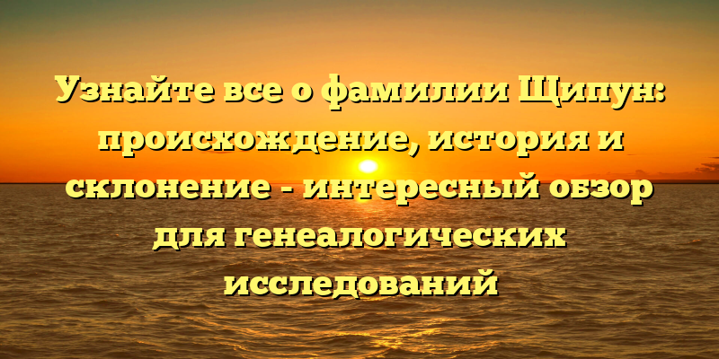 Узнайте все о фамилии Щипун: происхождение, история и склонение - интересный обзор для генеалогических исследований