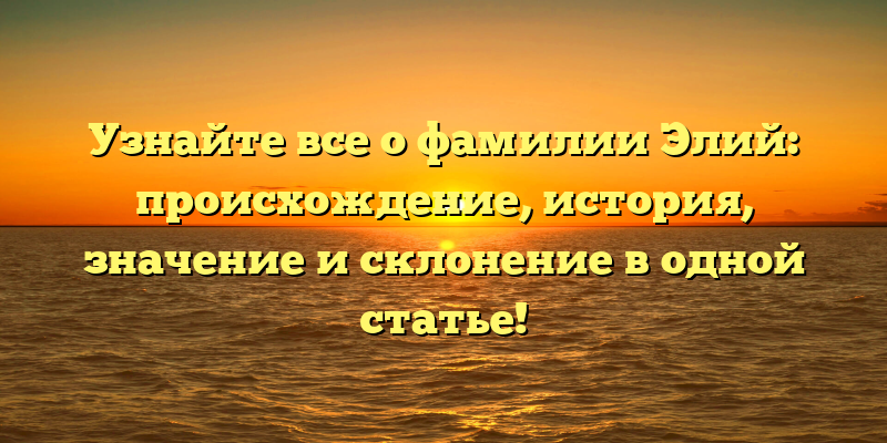 Узнайте все о фамилии Элий: происхождение, история, значение и склонение в одной статье!