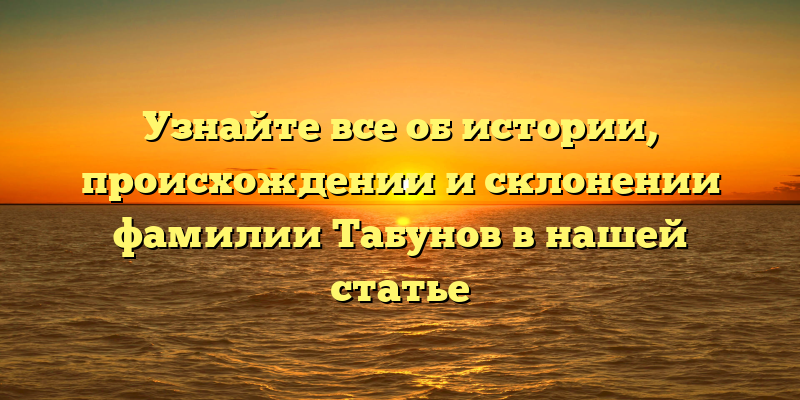 Узнайте все об истории, происхождении и склонении фамилии Табунов в нашей статье
