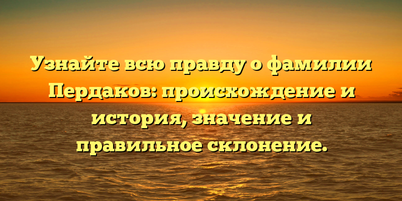 Узнайте всю правду о фамилии Пердаков: происхождение и история, значение и правильное склонение.