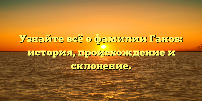 Узнайте всё о фамилии Гаков: история, происхождение и склонение.