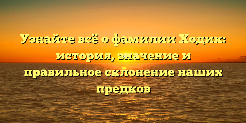 Узнайте всё о фамилии Ходик: история, значение и правильное склонение наших предков