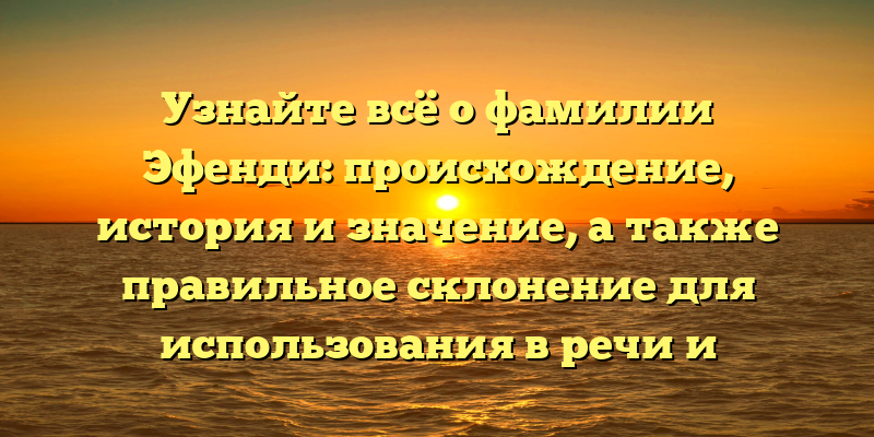Узнайте всё о фамилии Эфенди: происхождение, история и значение, а также правильное склонение для использования в речи и документах!