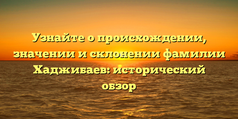 Узнайте о происхождении, значении и склонении фамилии Хаджибаев: исторический обзор