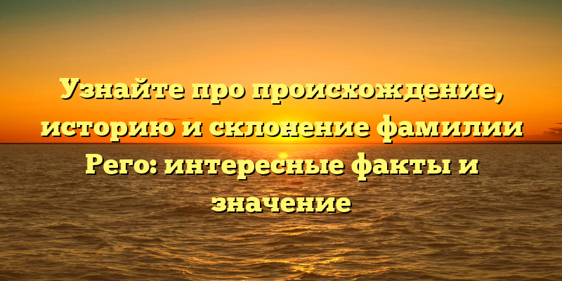 Узнайте про происхождение, историю и склонение фамилии Рего: интересные факты и значение