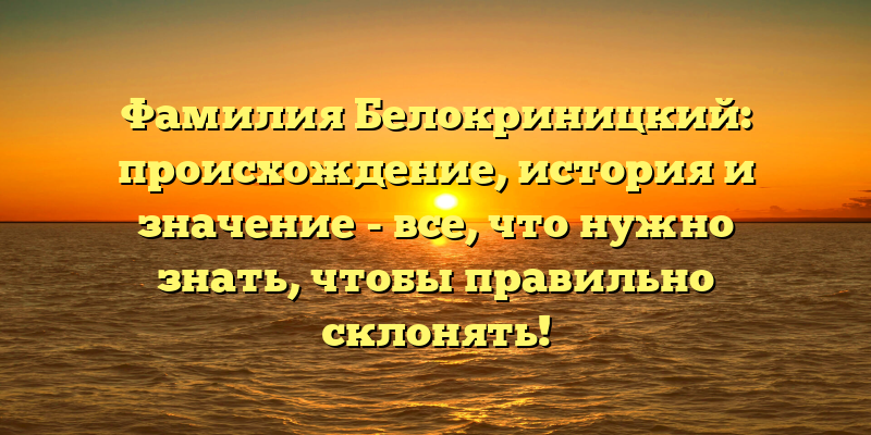 Фамилия Белокриницкий: происхождение, история и значение - все, что нужно знать, чтобы правильно склонять!