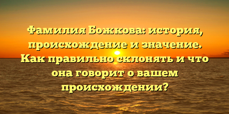 Фамилия Божкова: история, происхождение и значение. Как правильно склонять и что она говорит о вашем происхождении?