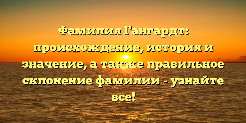 Фамилия Гангардт: происхождение, история и значение, а также правильное склонение фамилии - узнайте все!
