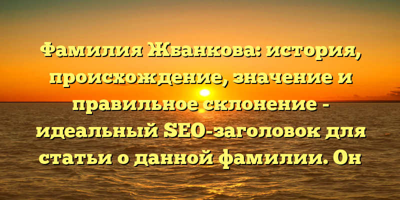 Фамилия Жбанкова: история, происхождение, значение и правильное склонение - идеальный SEO-заголовок для статьи о данной фамилии. Он содержит все ключевые слова, которые будут использоваться пользователем в поисковой строке.