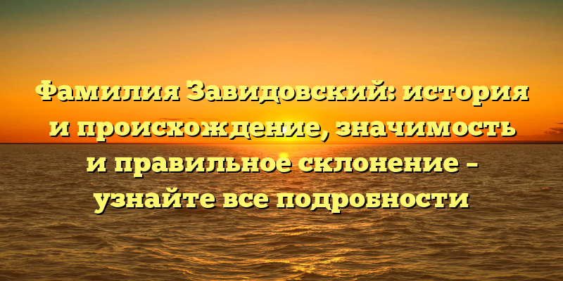Фамилия Завидовский: история и происхождение, значимость и правильное склонение – узнайте все подробности