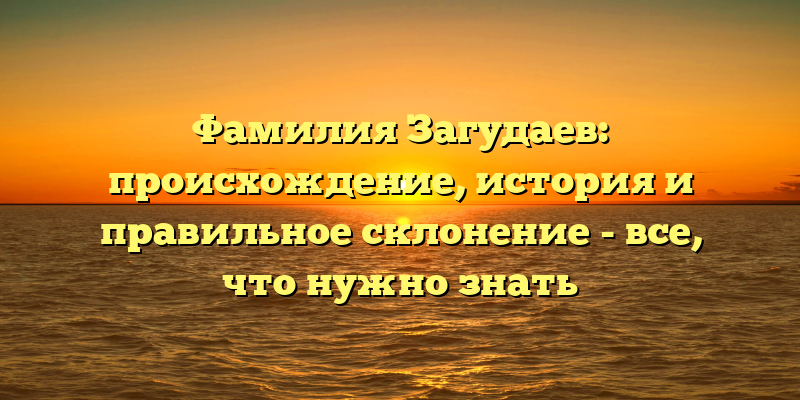 Фамилия Загудаев: происхождение, история и правильное склонение - все, что нужно знать