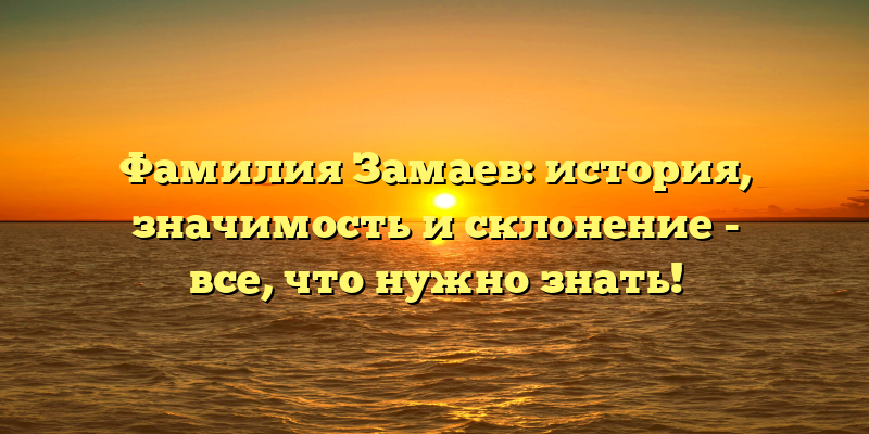 Фамилия Замаев: история, значимость и склонение - все, что нужно знать!