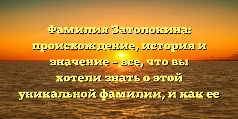 Фамилия Затолокина: происхождение, история и значение – все, что вы хотели знать о этой уникальной фамилии, и как ее склонять правильно