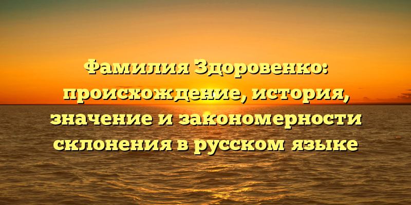 Фамилия Здоровенко: происхождение, история, значение и закономерности склонения в русском языке