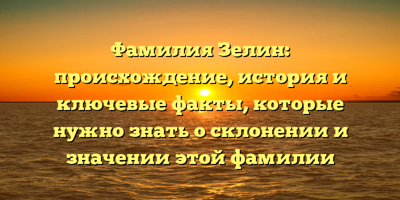 Фамилия Зелин: происхождение, история и ключевые факты, которые нужно знать о склонении и значении этой фамилии