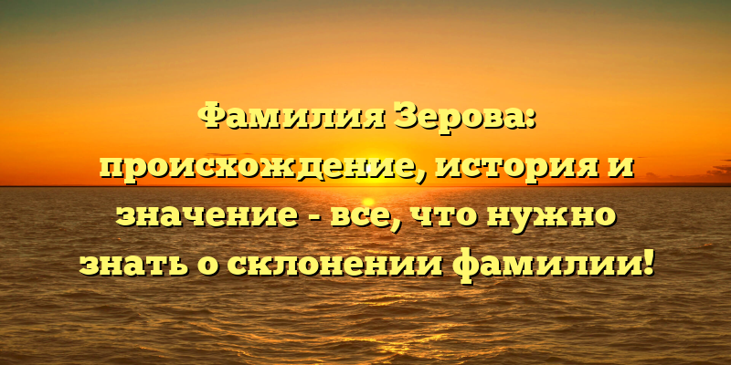 Фамилия Зерова: происхождение, история и значение - все, что нужно знать о склонении фамилии!