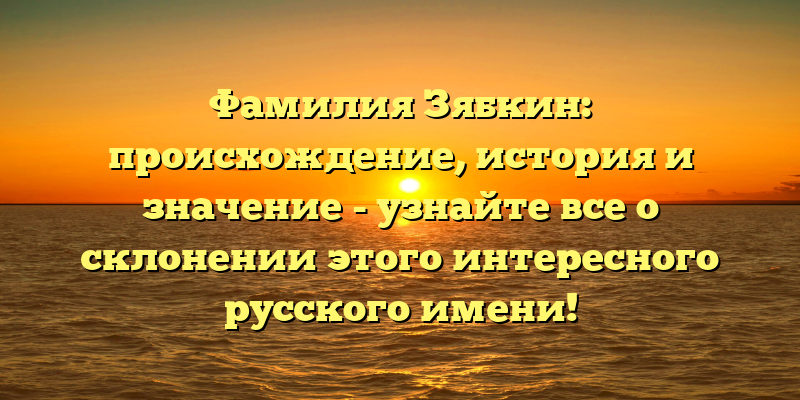 Фамилия Зябкин: происхождение, история и значение - узнайте все о склонении этого интересного русского имени!