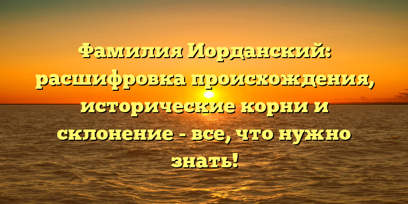 Фамилия Иорданский: расшифровка происхождения, исторические корни и склонение - все, что нужно знать!