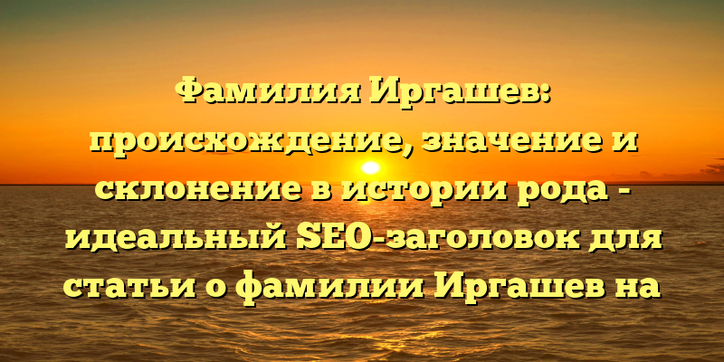 Фамилия Иргашев: происхождение, значение и склонение в истории рода - идеальный SEO-заголовок для статьи о фамилии Иргашев на сайте. Он содержит ключевые слова, которые потенциально интересны пользователям, и четко отражает ключевую тему статьи.