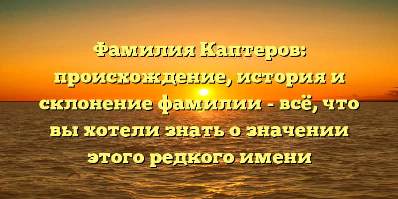Фамилия Каптеров: происхождение, история и склонение фамилии - всё, что вы хотели знать о значении этого редкого имени
