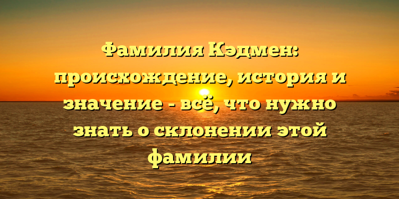 Фамилия Кэдмен: происхождение, история и значение - всё, что нужно знать о склонении этой фамилии