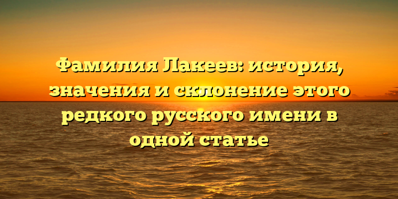 Фамилия Лакеев: история, значения и склонение этого редкого русского имени в одной статье