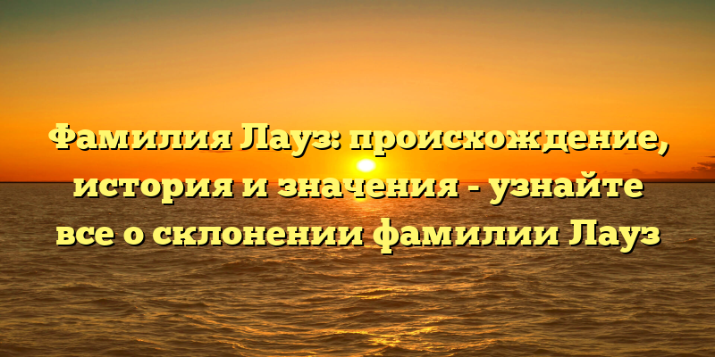 Фамилия Лауз: происхождение, история и значения - узнайте все о склонении фамилии Лауз