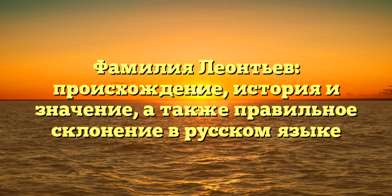 Фамилия Леонтьев: происхождение, история и значение, а также правильное склонение в русском языке