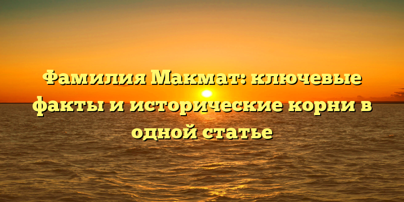 Фамилия Макмат: ключевые факты и исторические корни в одной статье