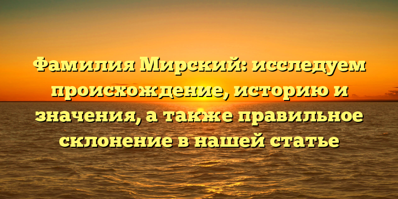 Фамилия Мирский: исследуем происхождение, историю и значения, а также правильное склонение в нашей статье