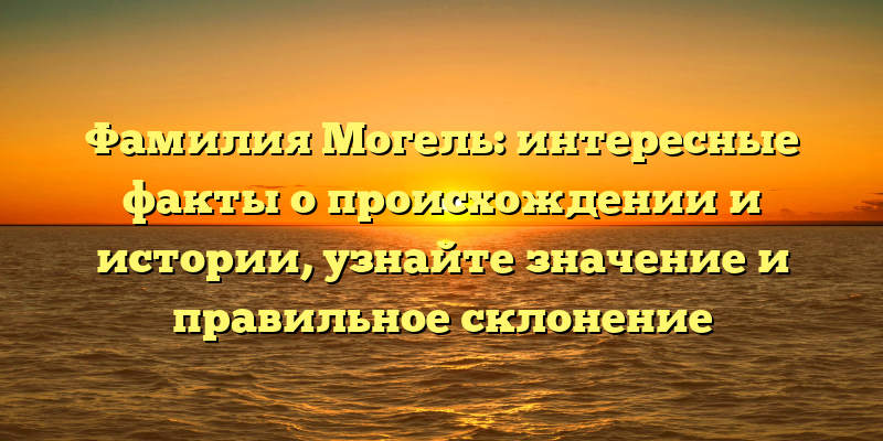 Фамилия Могель: интересные факты о происхождении и истории, узнайте значение и правильное склонение