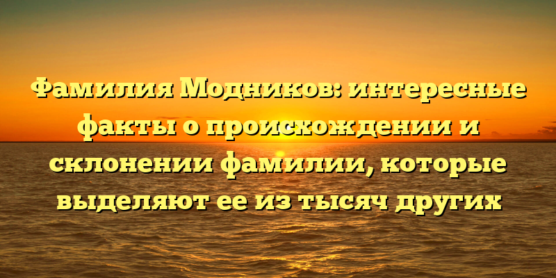 Фамилия Модников: интересные факты о происхождении и склонении фамилии, которые выделяют ее из тысяч других