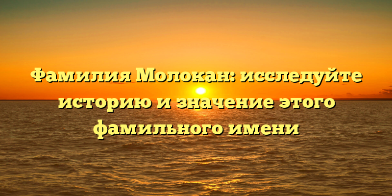Фамилия Молокан: исследуйте историю и значение этого фамильного имени